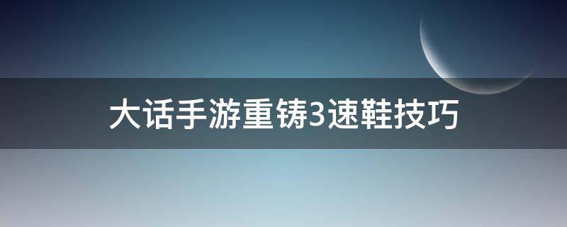 大话手游重铸3速鞋技巧（大话三速鞋技巧）