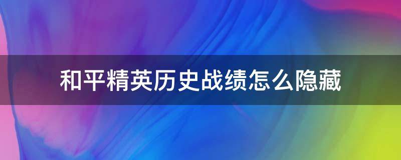 和平精英历史战绩怎么隐藏（和平精英如何隐藏战绩）