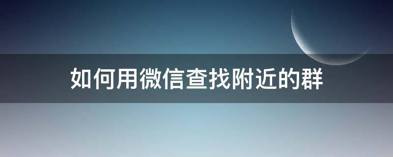 如何用微信查找附近的群 微信怎样找附近的群