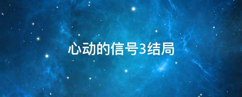 心动的信号3结局（心动的信号3结局剧透）