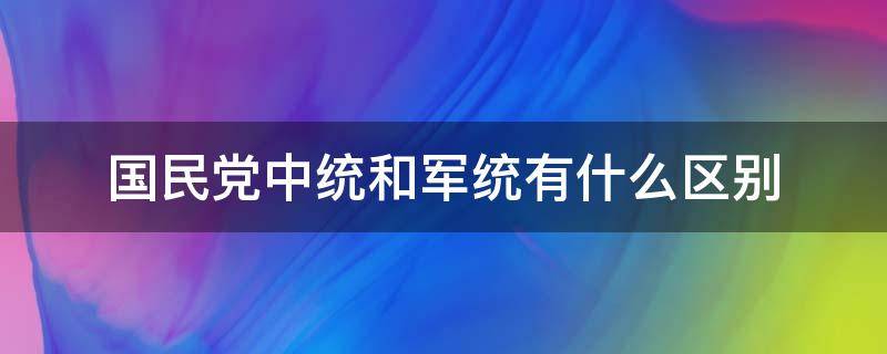 国民党中统和军统有什么区别（国民党中统和军统的区别是什么）