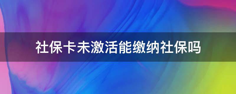 社保卡未激活能缴纳社保吗（社保卡未激活可以参保吗）