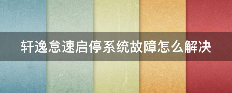 轩逸怠速启停系统故障怎么解决（新轩逸怠速启停系统故障）