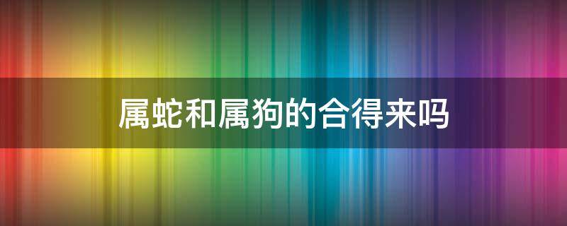 属蛇和属狗的合得来吗 属狗的和属蛇的合得来吗