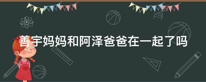 善宇妈妈和阿泽爸爸在一起了吗 善宇和阿泽谈心是哪集