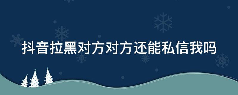 抖音拉黑对方对方还能私信我吗（抖音拉黑对方对方还能私信我吗）