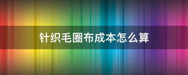 针织毛圈布成本怎么算 针织布成本分析计算表