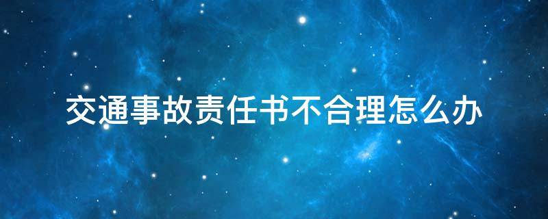 交通事故责任书不合理怎么办（交通事故责任书不公平怎么办）