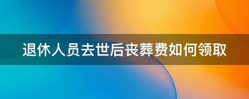 退休人员去世后丧葬费如何领取 退休人员病逝后丧葬费和抚恤金如何发放