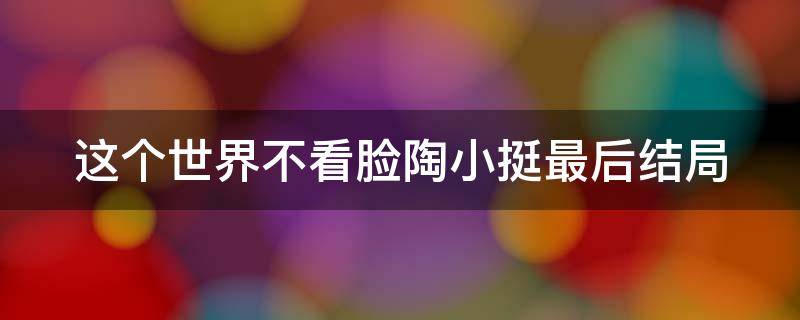 这个世界不看脸陶小挺最后结局 这个世界不看脸陶小挺最后和谁在一起