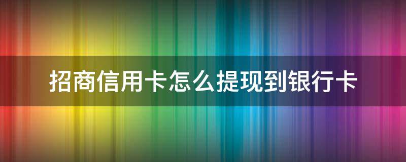 招商信用卡怎么提现到银行卡（招商信用卡怎么提现到银行卡图解）