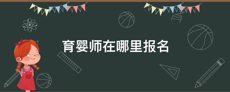 育婴师在哪里报名（育婴师在哪里报名考试上海）