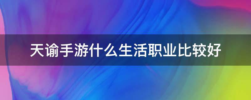 天谕手游什么生活职业比较好 天谕手游什么职业适合平民