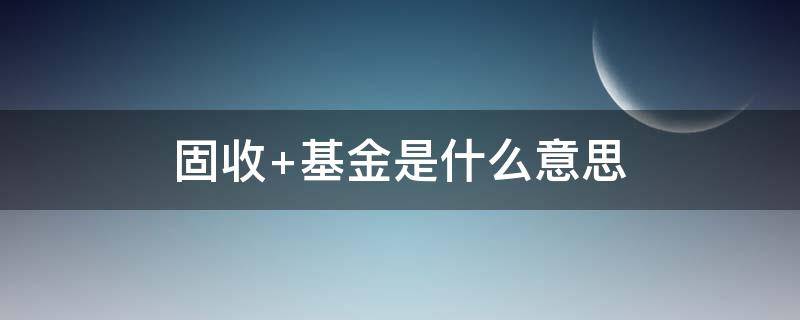 固收+基金是什么意思（什么叫固收基金）