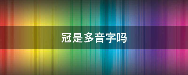 冠是多音字吗 冠是多音字吗怎么解释