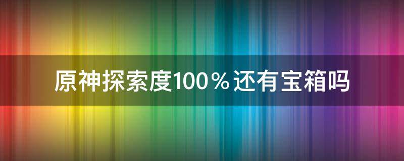 原神探索度100％还有宝箱吗（原神探索度100%是不是宝箱全开了）