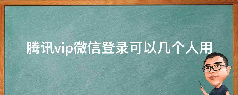 腾讯vip微信登录可以几个人用 微信的腾讯vip可以几个人用