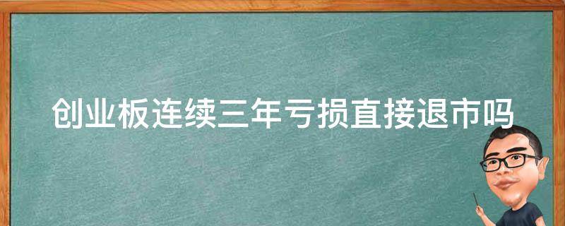 创业板连续三年亏损直接退市吗（创业板连续三年亏损直接退市吗为什么）