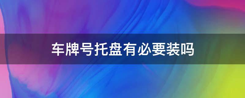 车牌号托盘有必要装吗（汽车号牌托盘有必要装吗）