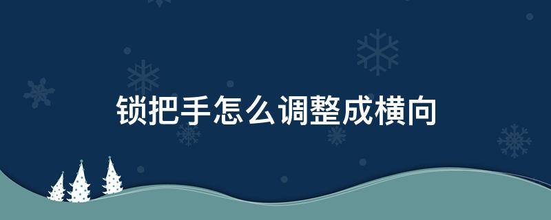 锁把手怎么调整成横向（门锁把手竖向怎么调整）