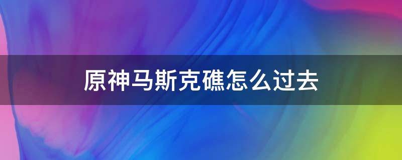 原神马斯克礁怎么过去（原神马斯克礁怎么回去）