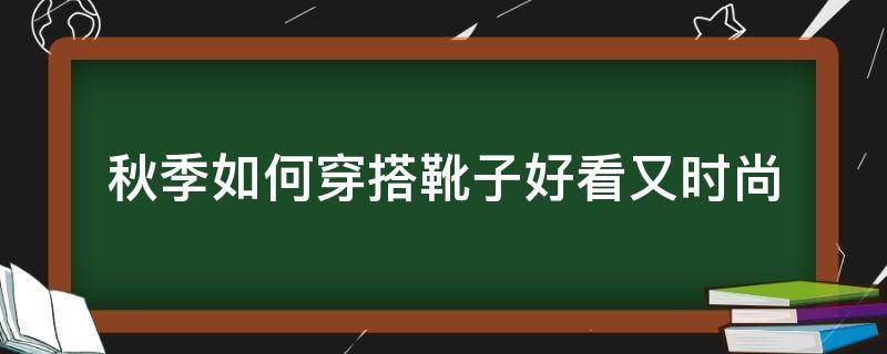 秋季如何穿搭靴子好看又时尚（秋季靴子配什么衣服）