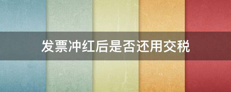 发票冲红后是否还用交税（完税后发票可以冲红吗）