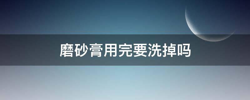 磨砂膏用完要洗掉吗 磨砂膏用完需要洗掉吗