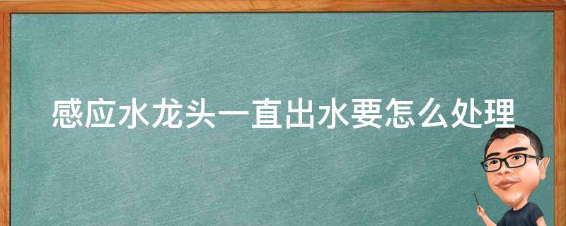 感应水龙头一直出水要怎么处理（感应水龙头一直出水怎么办）