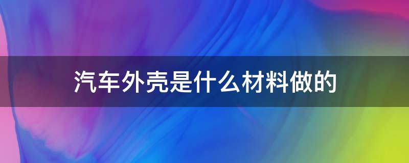 汽车外壳是什么材料做的 汽车外壳的材质