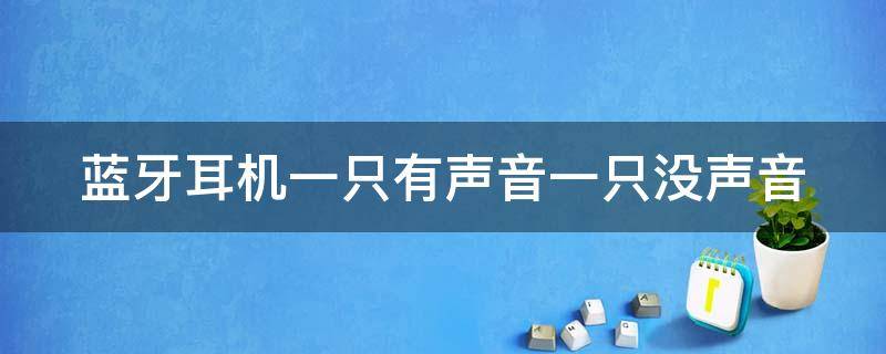 蓝牙耳机一只有声音一只没声音（蓝牙耳机一只有声音一只没声音是什么情况）