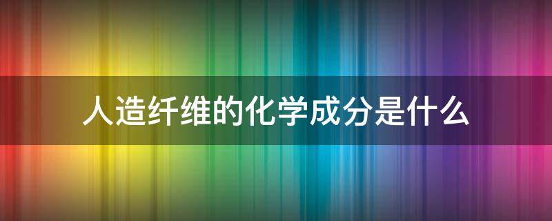 人造纤维的化学成分是什么（人造纤维是化学纤维吗）