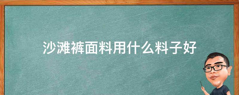 沙滩裤面料用什么料子好 沙滩裤好吗