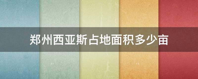 郑州西亚斯占地面积多少亩 郑州西亚斯学校多少亩