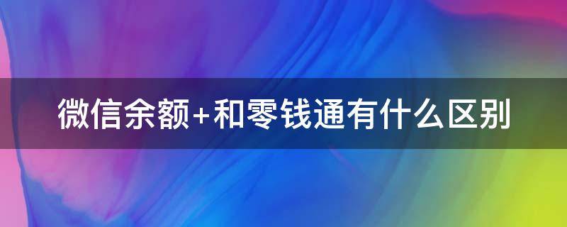 微信余额+和零钱通有什么区别（微信里的零钱通和零钱有什么区别）