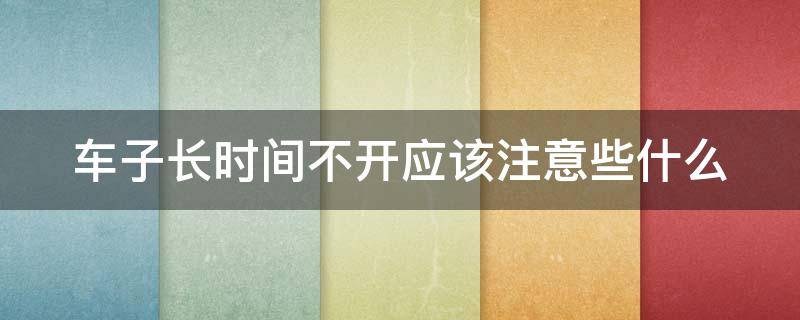 车子长时间不开应该注意些什么（车子长时间不开应该注意些什么呢）