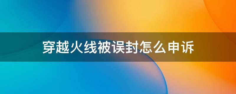 穿越火线被误封怎么申诉 穿越火线误封如何申诉