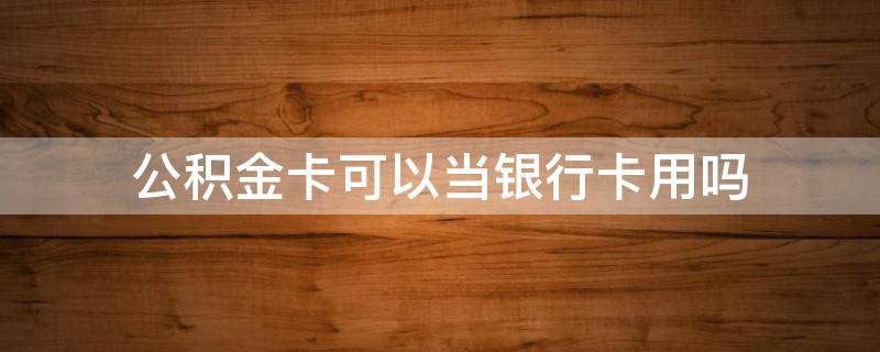公积金卡可以当银行卡用吗 公积金卡可以当银行卡使用吗?