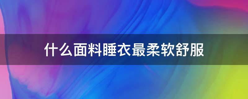 什么面料睡衣最柔软舒服 穿什么面料睡衣好