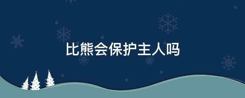 比熊会保护主人吗 比熊能保护主人吗