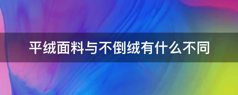 平绒面料与不倒绒有什么不同 平绒和不倒绒哪个好