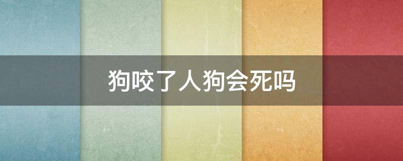 狗咬了人狗会死吗 狂犬病的狗咬了人狗会死吗