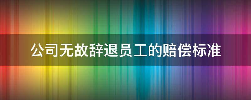 公司无故辞退员工的赔偿标准 公司无故辞退员工赔偿金