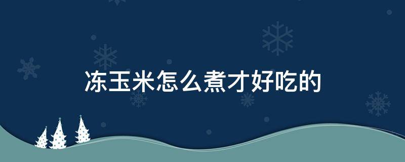 冻玉米怎么煮才好吃的（熟的冻玉米怎么煮才好吃的）