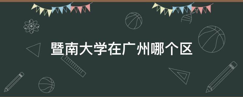 暨南大学在广州哪个区（暨南大学在广州市哪个区）