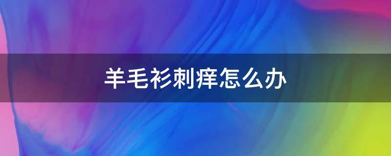 羊毛衫刺痒怎么办 羊毛衫刺痒怎么解决