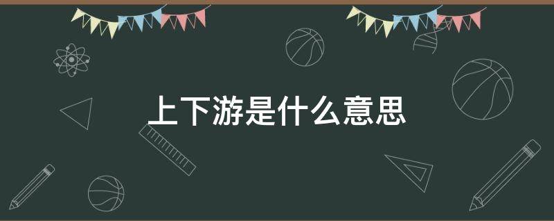 上下游是什么意思（产品上下游是什么意思）