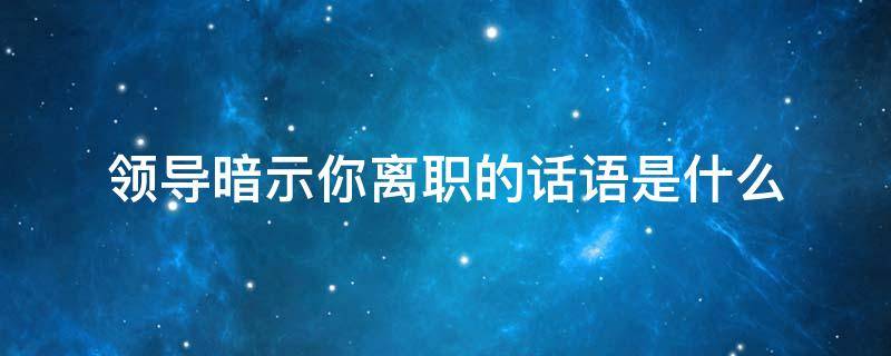 领导暗示你离职的话语是什么（领导三句话暗示离职）