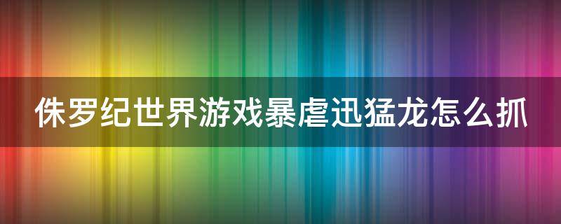 侏罗纪世界游戏暴虐迅猛龙怎么抓（侏罗纪世界如何快速获得暴虐迅猛龙）