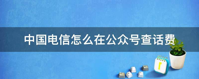 中国电信怎么在公众号查话费 电信营业厅公众号怎么查话费